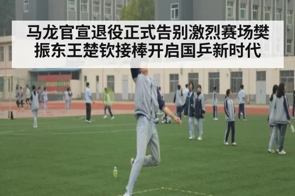马龙官宣退役正式告别激烈赛场樊振东王楚钦接棒开启国乒新时代