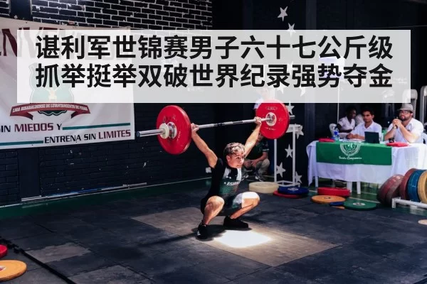 谌利军世锦赛男子六十七公斤级抓举挺举双破世界纪录强势夺金