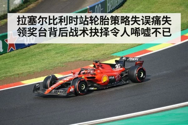 拉塞尔比利时站轮胎策略失误痛失领奖台背后战术抉择令人唏嘘不已