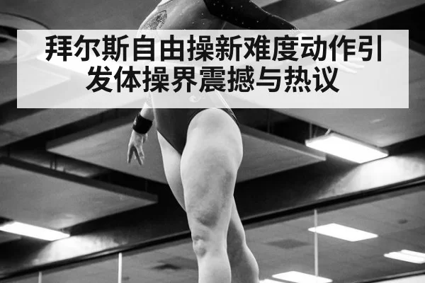 拜尔斯自由操新难度动作引发体操界震撼与热议