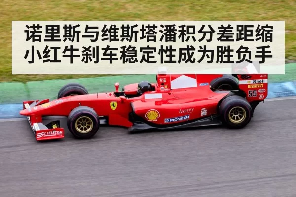 诺里斯与维斯塔潘积分差距缩小红牛刹车稳定性成为胜负手
