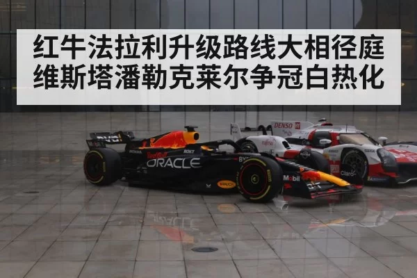 红牛法拉利升级路线大相径庭 维斯塔潘勒克莱尔争冠白热化
