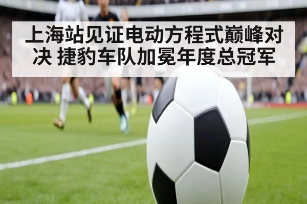 上海站见证电动方程式巅峰对决 捷豹车队加冕年度总冠军