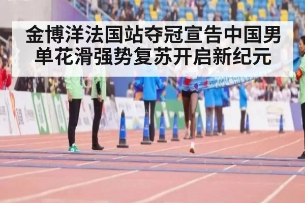 金博洋法国站夺冠宣告中国男单花滑强势复苏开启新纪元