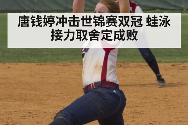 唐钱婷冲击世锦赛双冠 蛙泳接力取舍定成败