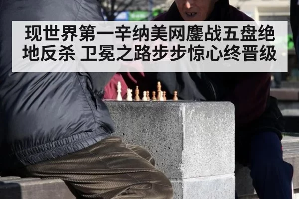 现世界第一辛纳美网鏖战五盘绝地反杀 卫冕之路步步惊心终晋级