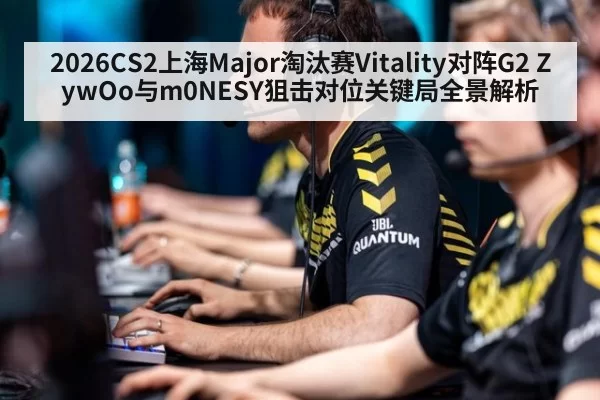 2026CS2上海Major淘汰赛Vitality对阵G2 ZywOo与m0NESY狙击对位关键局全景解析