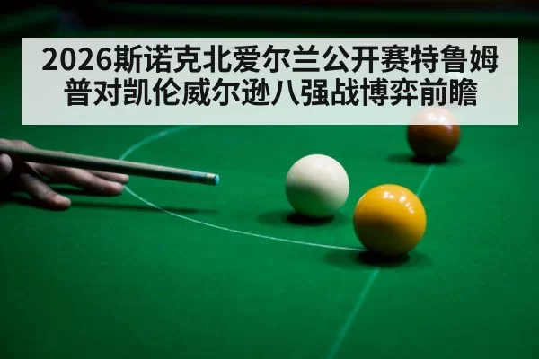 2026斯诺克北爱尔兰公开赛特鲁姆普对凯伦威尔逊八强战博弈前瞻